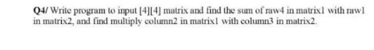 Q4/ Write program to input [4][4] matrix and find the sum of raw4 in matrixl with rawl
in matrix2, and find multiply column2 in matrixl with column3 in matrix2.
