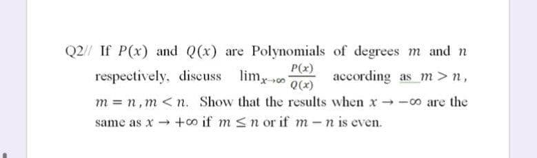 Q2// If P(x) and Q(x) are Polynomials of degrees m and n
P(x)
Q(x)
respectively, discuss limy o
according as m>n,
m = n,m <n. Show that the results when x -00 are the
same as x → +o if m <nor if m -n is even.
