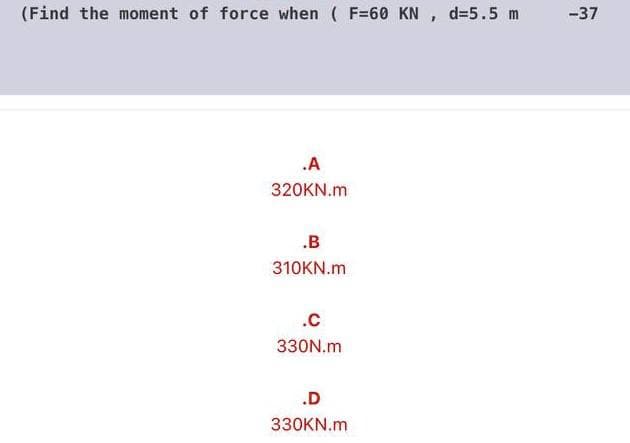 (Find the moment of force when ( F=60 KN , d=5.5 m
-37
.A
320KN.m
.B
310KN.m
.c
330N.m
.D
330KN.m
