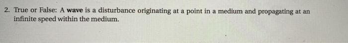 2. True or False: A wave is a disturbance originating at a point in a medium and propagating at an
infinite speed within the medium.

