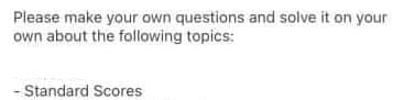 Please make your own questions and solve it on your
own about the following topics:
- Standard Scores
