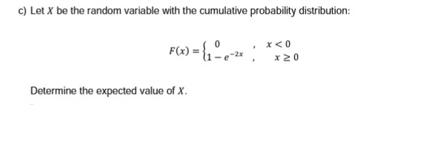 c) Let X be the random variable with the cumulative probability distribution:
F(x) = {₁ - e-²x |
x < 0
x 20
Determine the expected value of X.