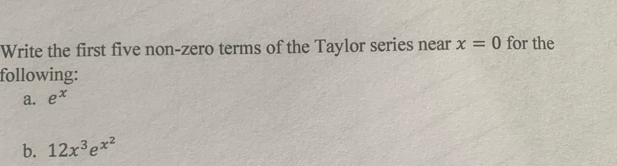 Write the first five non-zero terms of the Taylor series near x = 0 for the
%3D
following:
a. e*
b. 12x3e*2
