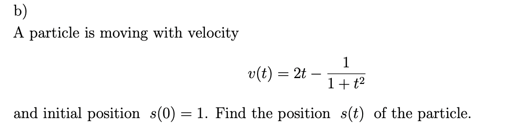 b)
A particle is moving with velocity
1
1 + t²
and initial position_s(0) = 1. Find the position s(t) of the particle.
v(t) = 2t -