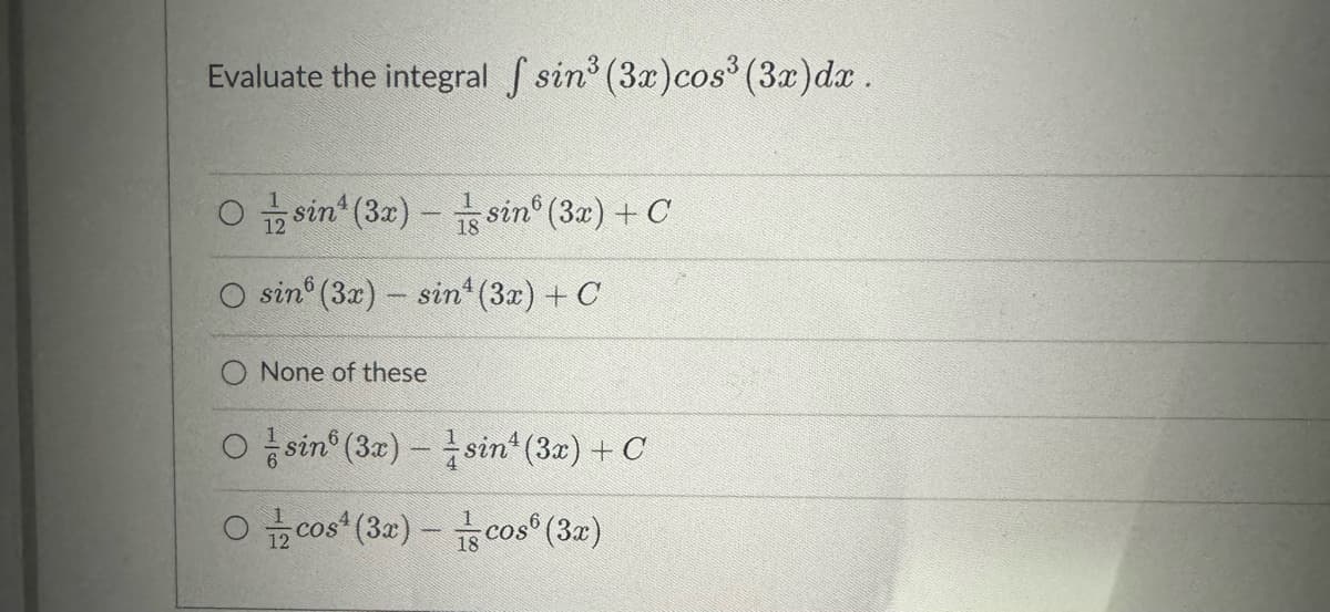 Evaluate the integral f sin³ (3x) cos³ (3x) dx.
6
Osin¹ (3x) - sin (3x) + C
O sin (3x) - sin¹ (3x) + C
4
None of these
Osin (3x) -
Ocos (3x) -
sin¹ (3x) + C
cos (3x)