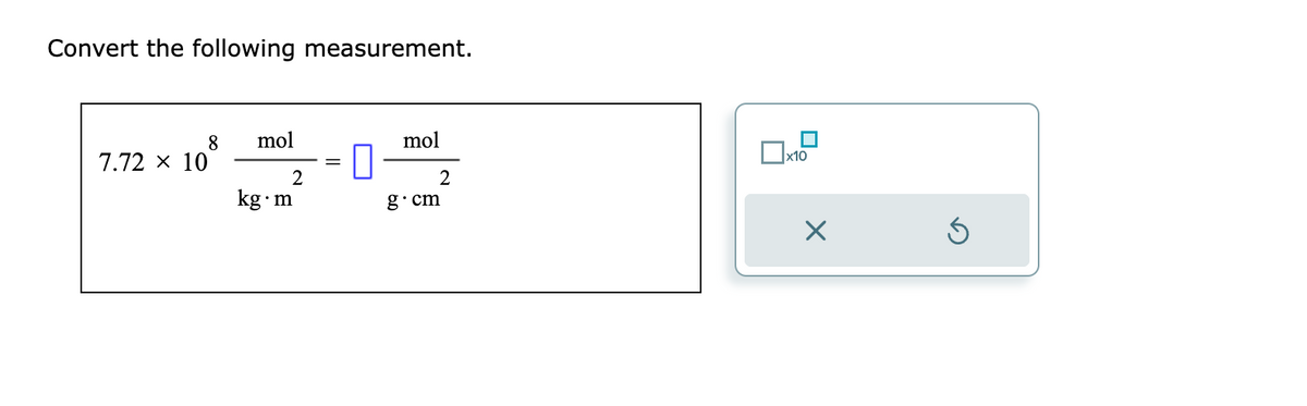 Convert the following measurement.
8
7.72 × 10
mol
2
kg.m
mol
2
g.cm
x10
×
Ś