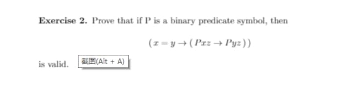 Exercise 2. Prove that if P is a binary predicate symbol, then
(1 = y → ( Prz –→ Pyz))
is valid.
RE(Alt + A)
