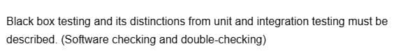 Black box testing and its distinctions from unit and integration testing must be
described. (Software checking and double-checking)