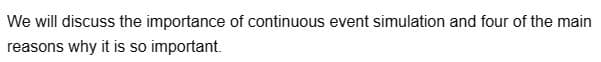 We will discuss the importance of continuous event simulation and four of the main
reasons why it is so important.