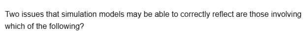 Two issues that simulation models may be able to correctly reflect are those involving
which of the following?