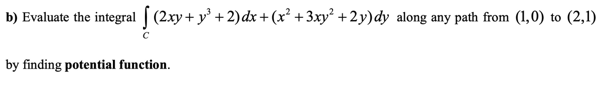 b) Evaluate the integral (2xy + y³ + 2)dx + (x² + 3xy² +2y)dy along any path from (1,0) to (2,1)
by finding potential function.