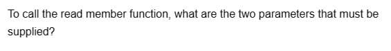 To call the read member function, what are the two parameters that must be
supplied?