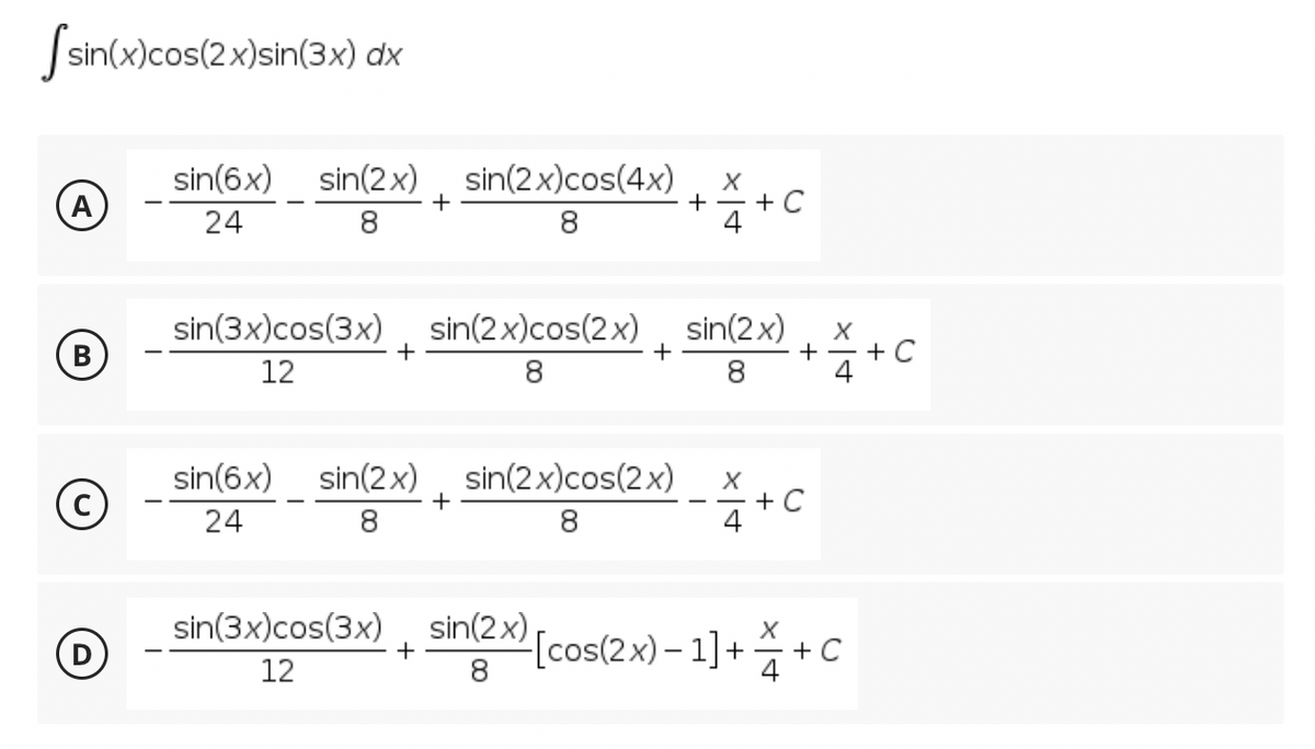 [sin(x)cos(2x)sin(3x) dx
A
B
O
D
sin(6x) sin(2x) sin(2x)cos(4x)
24
+
X
++C
4
8
8
sin(3x)cos(3x)
12
+
sin(2x)cos(2x) sin(2x)
8
+
8
sin(6x) sin(2x) sin(2x)cos(2x)
24
8
+
-
+ C
8
4
sin(3x)cos(3x)
sin(2x) [cos(2x)-1]++C
+
12
8
+ X + C