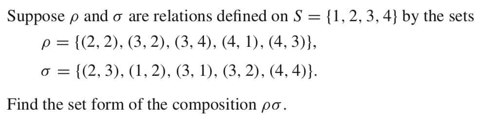 Suppose p and o are relations defined on S = {1, 2, 3, 4} by the sets
p = {(2, 2), (3, 2), (3, 4), (4, 1), (4, 3)},
0 = = {(2, 3), (1, 2), (3, 1), (3, 2), (4,4)}.
Find the set form of the composition po.