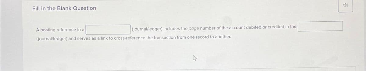 Fill in the Blank Question
A posting reference in a
(journal/ledger) includes the page number of the account debited or credited in the
(journal/ledger) and serves as a link to cross-reference the transaction from one record to another.