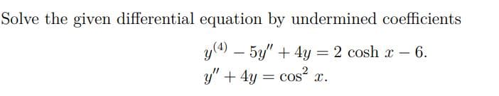 Solve the given differential equation by undermined coefficients
y(4) – 5y/" + 4y = 2 cosh r – 6.
y" + 4y = cos? a
= cos x.
