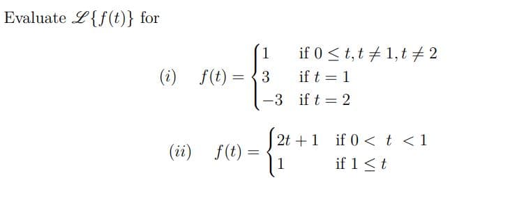 Evaluate L{f(t)} for
if 0 < t,t + 1,t # 2
if t = 1
-3 if t = 2
1
(i) f(t) = {3
2t +1 if 0 <t <1
(ii) f(t) =
1
if 1 <t
