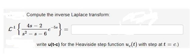 Compute the inverse Laplace transform:
4s – 2
-5s
e
8 - 6
write u(t-c) for the Heaviside step function u.(t) with step at t = c.)
