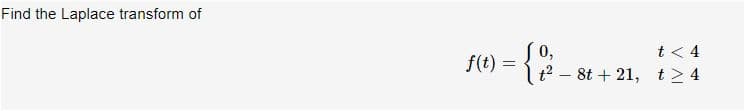 Find the Laplace transform of
0,
It2 – 8t + 21, t> 4
t < 4
f(t) =

