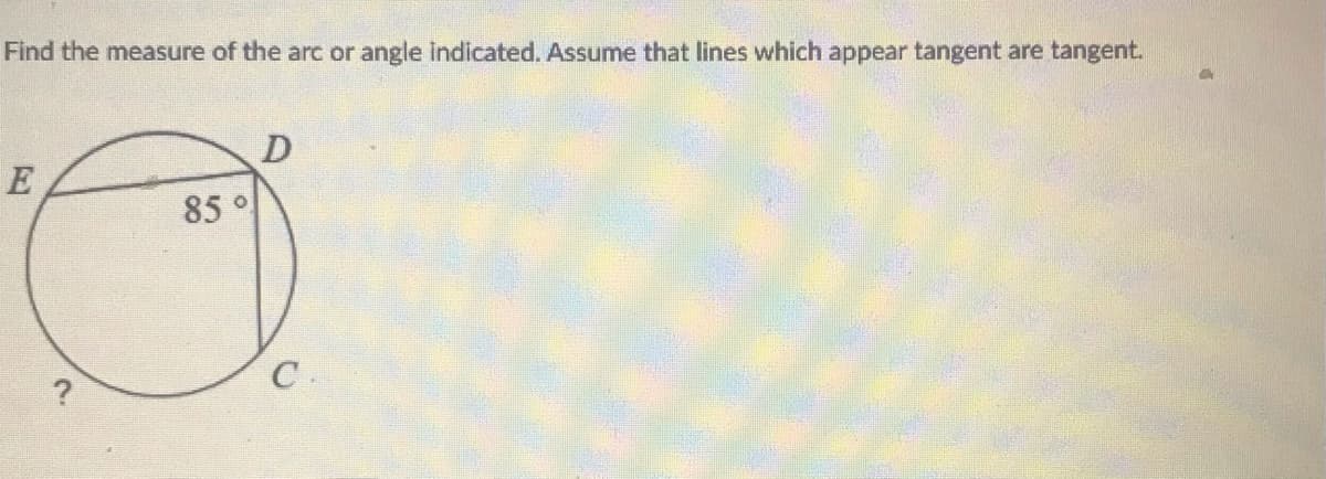 Find the measure of the arc or angle Indicated. Assume that lines which appear tangent are tangent.
D
E
85 °
C.
