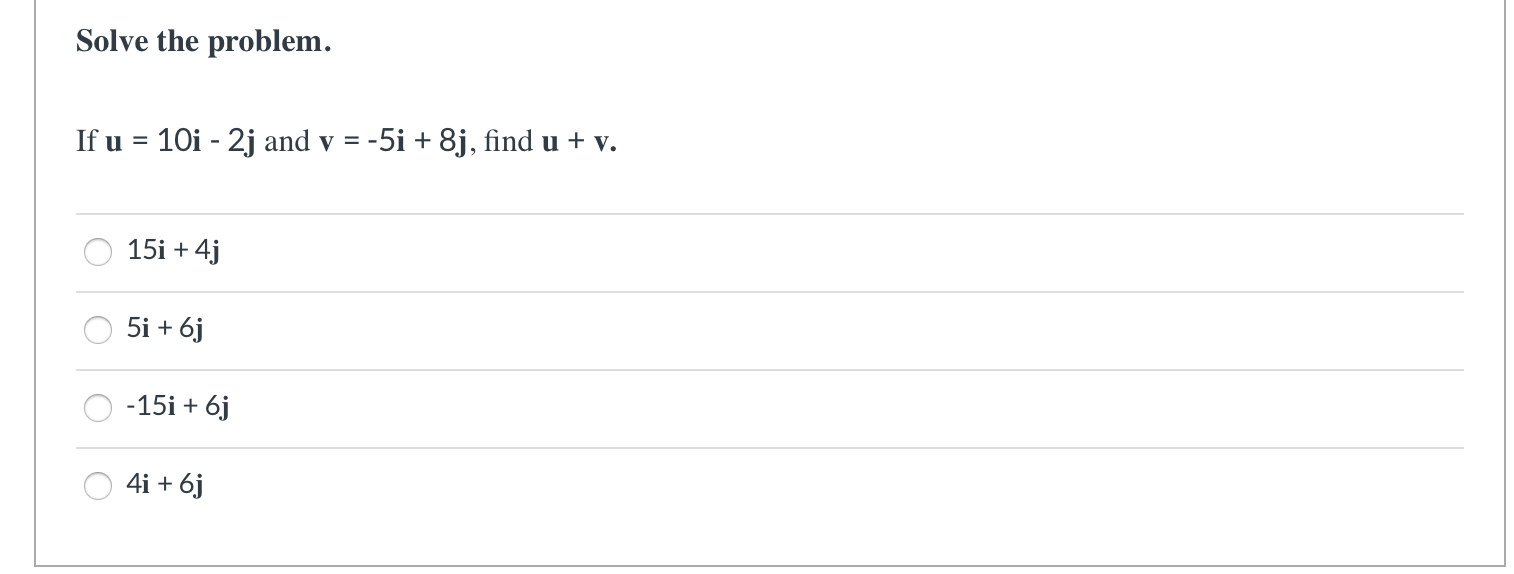 Solve the problem.
If u = 10i - 2j and v = -5i + 8j, find u + v.
%3D
15i + 4j
5i + 6j
-15i + 6j
4i + 6j
