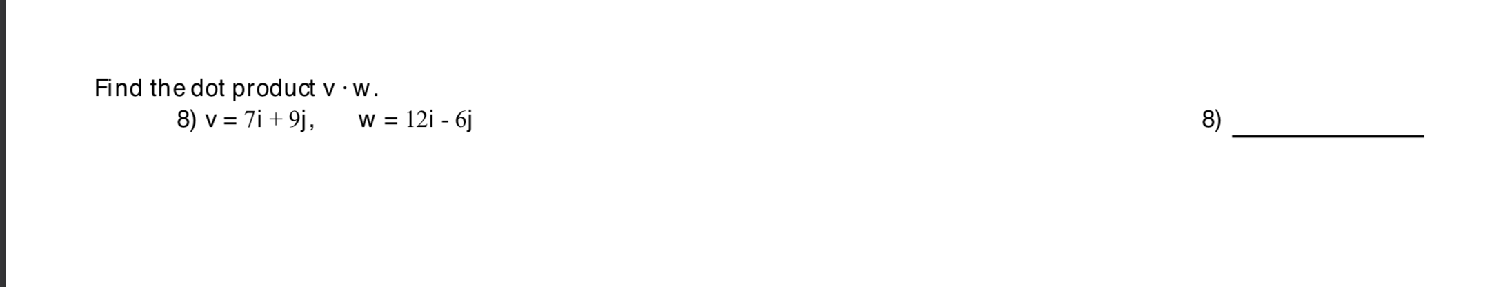 Find the dot product
V • W.
8) v = 7i + 9j,
w = 12i - 6j
8)
