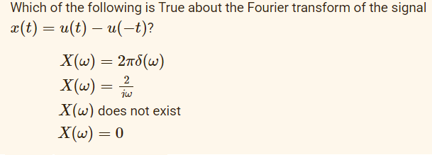 Which of the following is True about the Fourier transform of the signal
x(t) = u(t) — u(-t)?
X(w) = 2nd (w)
X(w) = 1200
iw
X(w) does not exist
X(w) = 0