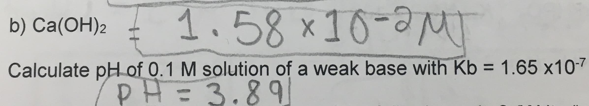 1.58 x10-M
b) Ca(OH)2
Calculate pH of 0.1 M solution of a weak base with Kb = 1.65 x10-7
%3D
P=3.89
