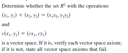 Determine whether the set R? with the operations
(x1, y1) + (x2, y2) = (x,x2, Y¡Y2)
and
c(x1, y1) = (cx1, cyı)
is a vector space. If it is, verify each vector space axiom;
if it is not, state all vector space axioms that fail.
