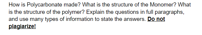 How is Polycarbonate made? What is the structure of the Monomer? What
is the structure of the polymer? Explain the questions in full paragraphs,
and use many types of information to state the answers. Do not
plagiarize!
