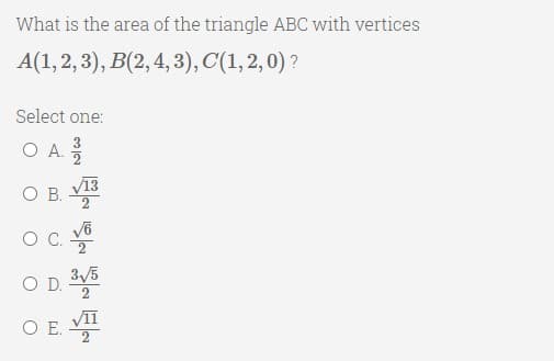 What is the area of the triangle ABC with vertices
А(1,2, 3), В(2, 4, 3), C(1, 2, 0) ?
Select one:
3
O A. 2
O B.
V13
OC.
O D.
VII
O E. V1
