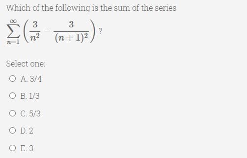 Which of the following is the sum of the series
00
3
3
(n+1)2
n=1
Select one:
O A. 3/4
O B. 1/3
O C. 5/3
O D. 2
O E. 3
