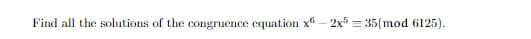 Find all the solutions of the congruence equation x6 - 2x5 = 35(mod 6125).