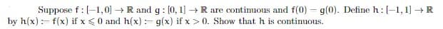 Suppose f: [-1,0] → R and g: [0, 1] → R are continuous and f(0) = g(0). Define h: [-1, 1] → R
g(x) if x > 0. Show that h is continuous.
by h(x) = f(x) if x < 0 and h(x) =