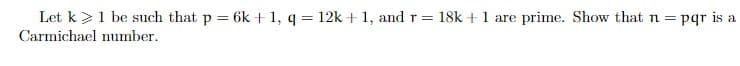 Let k> 1 be such that p = 6k+1, q = 12k + 1, and r = 18k+ 1 are prime. Show that n = pqr is a
Carmichael number.