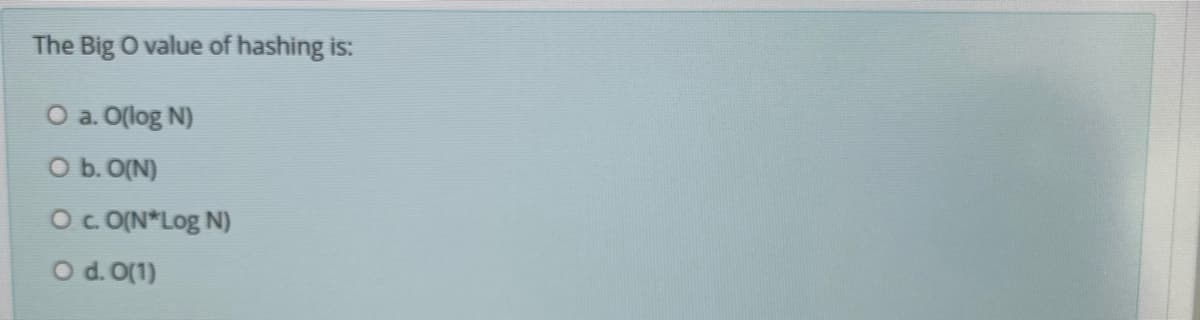 The Big O value of hashing is:
O a. O(log N)
O b. O(N)
Oc O(N*Log N)
O d. 0(1)
