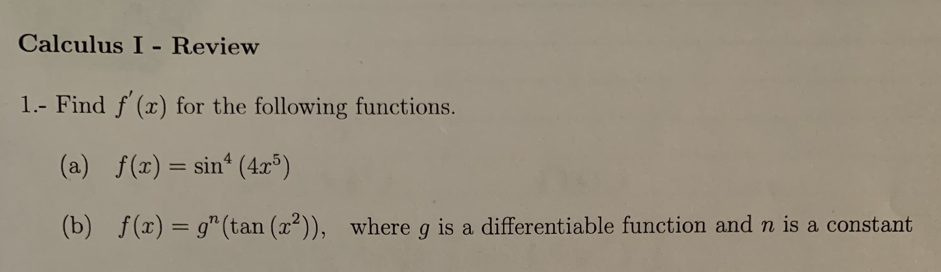 Calculus I- Review
1.- Find f (x) for the following functions.
(a) f(x)= sin (4r5)
g" (tan (x2)), whereg is a differentiable function and n is a constant
(b) f(x)
