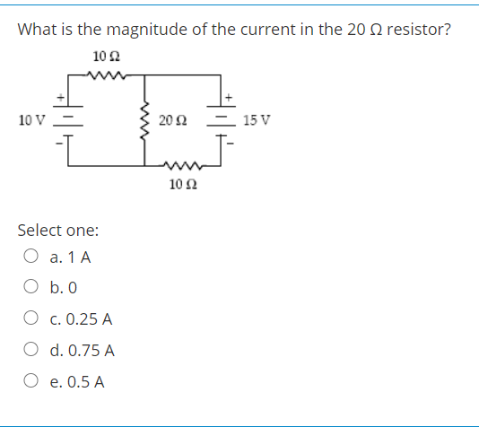 What is the magnitude of the current in the 20 2 resistor?
10Ω
10 V -
20Ω
– 15 V
10Ω
Select one:
O a. 1 A
O b. 0
O c. 0.25 A
O d. 0.75 A
O e. 0.5 A
