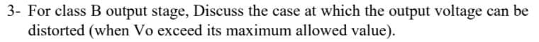 3- For class B output stage, Discuss the case at which the output voltage can be
distorted (when Vo exceed its maximum allowed value).
