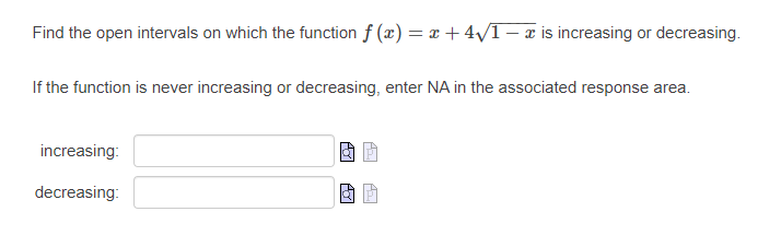 Find the open intervals on which the function f (x) = x +4/1- z is increasing or decreasing.
If the function is never increasing or decreasing, enter NA in the associated response area.
increasing:
decreasing:
