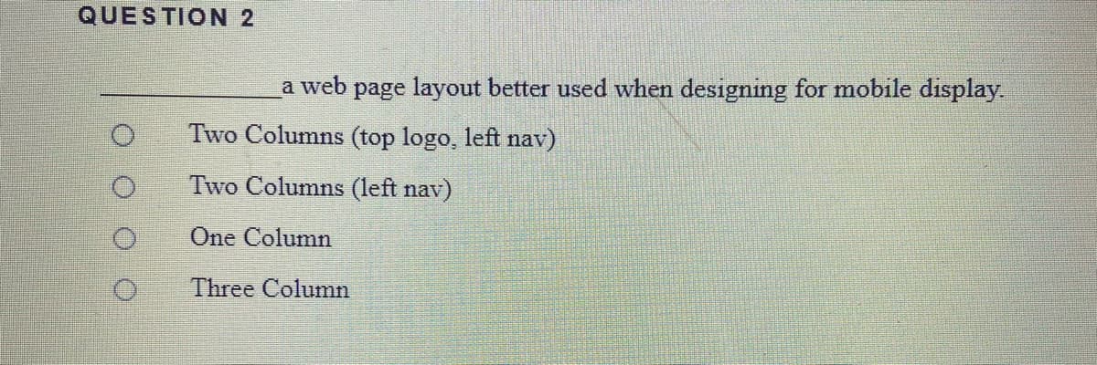 QUESTION 2
a web
page layout better used when designing for mobile display
Two Columns (top logo, left nav)
Two Columns (left nav)
One Column
Three Column
