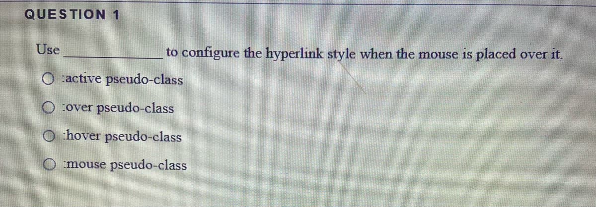 QUESTION 1
Use
to configure the hyperlink style when the mnouse is placed over it.
O active pseudo-class
over pseudo-class
O hover pseudo-class
O mouse pseudo-class
