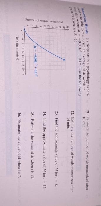 Number of words memorized
21. Estimate the number of words memorized after
10 min.
craph for Exercises 21-26,
22. Estimate the number of words memorized after
14 min.
20
18
23. Find the approximate value of M for t= 8.
24. Find the approximate value of M for t= 12.
%3D
M = -0.001 + 0.122
25. Estimate the value of M when t is 13.
2468 10 12 14 16 18 20
Time (in minutes)
26. Estimate the value of M when r is 7.
minutes, where + Use the following
Memorizing Words. in a experi-
ment were able to an of M words in
