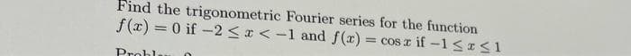 Find the trigonometric Fourier series for the function
f(x) = 0 if -2 <x <-1 and f(r)
= COS I
if -1 <a<1
Probli
