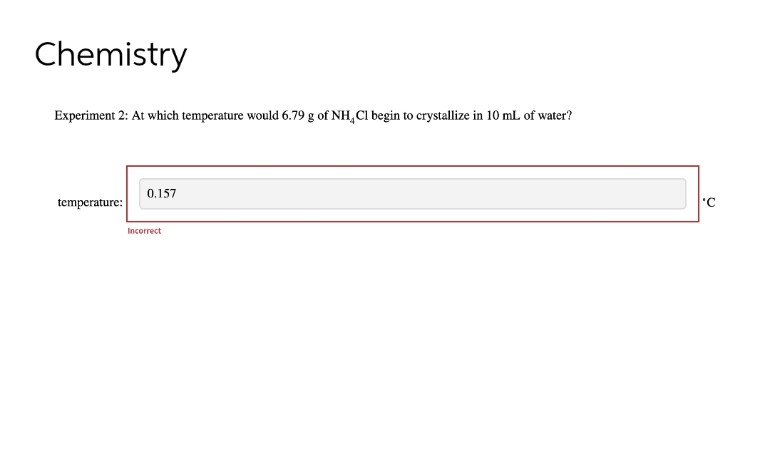 Chemistry
Experiment 2: At which temperature would 6.79 g of NH, Cl begin to crystallize in 10 mL of water?
temperature:
0.157
Incorrec
'C