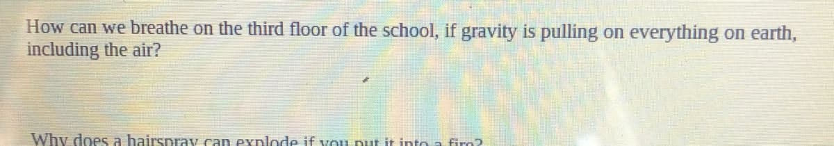 How can we breathe on the third floor of the school, if gravity is pulling on everything on earth,
including the air?
Why does a hairsprav can explode if you put it into a firo?
