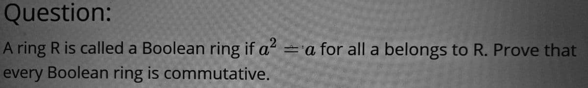 Question:
A ring R is called a Boolean ring if a² = a for all a belongs to R. Prove that
every Boolean ring is commutative.