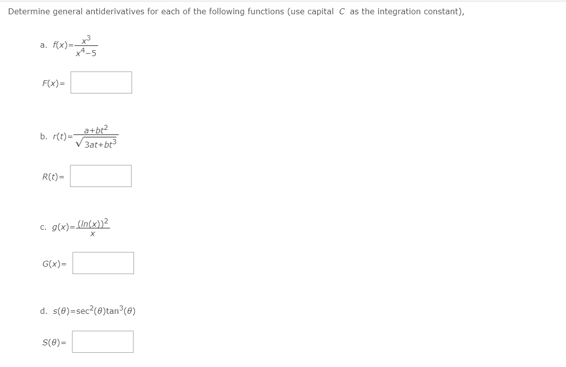 Determine general antiderivatives for each of the following functions (use capital C as the integration constant),
a. f(x)=-
x4-5
F(x)=
a+bt?
V 3at+bt3
b. r(t)='
R(t)=
g(x)= In(x))?
G(x)=
d. s(0)=sec?(0)tan³(e)
S(8)=
