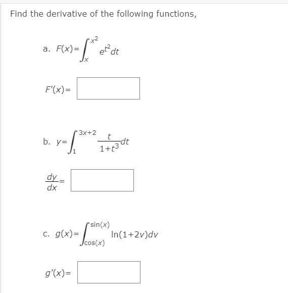 Find the derivative of the following functions,
а. F(x)-
et dt
F'(x)=
"Зx+2
b. y=
1+t3
dy -
dx
sin(x)
c. g(x)= / In(1+2v)dv
Jcos(x)
g'(x)=

