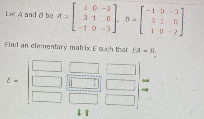 Let A and B be A =
E =
10-2
31 0
-1 0-3
000
B =
Find an elementary matrix E such that EA = B.
-1 0-3
3 1 0
10-2
11